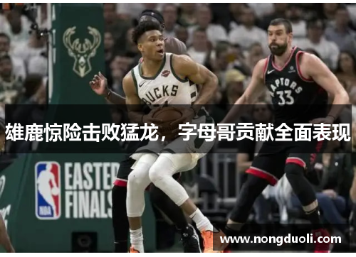 雄鹿惊险击败猛龙，字母哥贡献全面表现