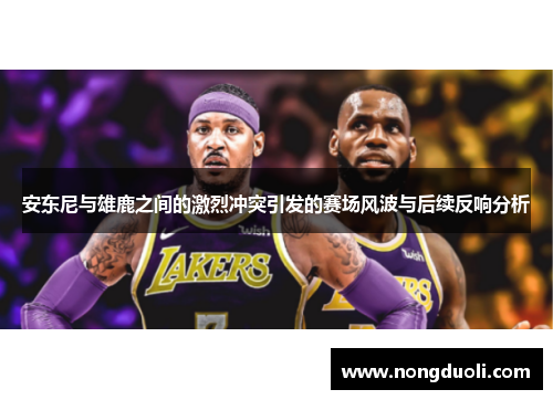 安东尼与雄鹿之间的激烈冲突引发的赛场风波与后续反响分析