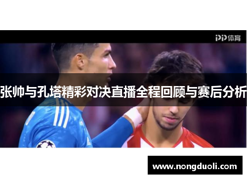 张帅与孔塔精彩对决直播全程回顾与赛后分析