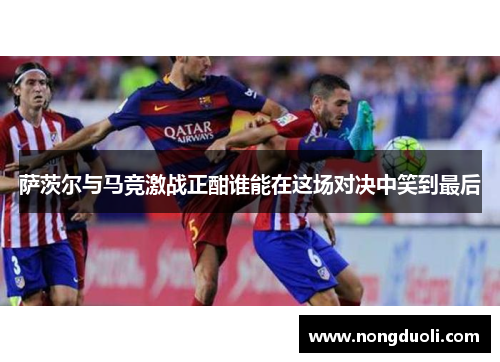 萨茨尔与马竞激战正酣谁能在这场对决中笑到最后