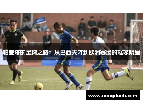帕奎塔的足球之路：从巴西天才到欧洲赛场的璀璨明星
