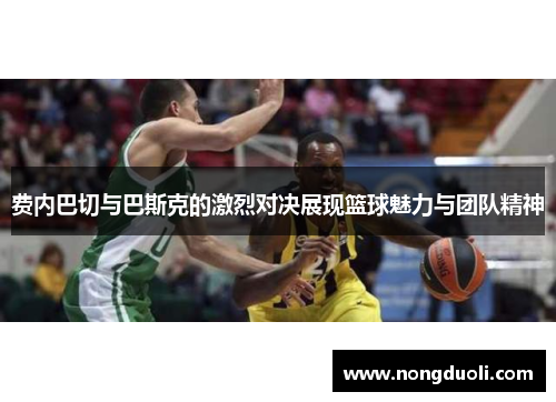 费内巴切与巴斯克的激烈对决展现篮球魅力与团队精神