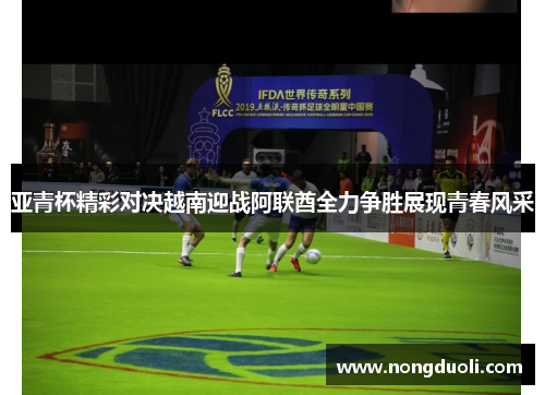 亚青杯精彩对决越南迎战阿联酋全力争胜展现青春风采