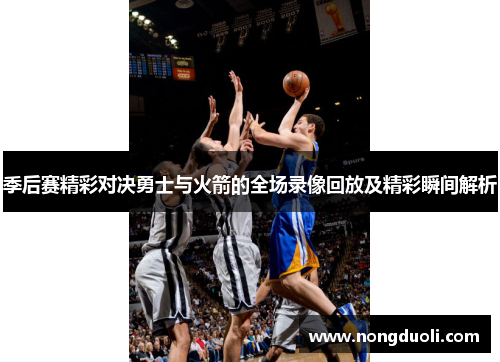 季后赛精彩对决勇士与火箭的全场录像回放及精彩瞬间解析
