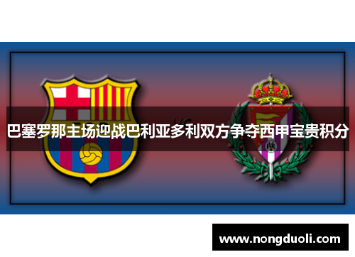 巴塞罗那主场迎战巴利亚多利双方争夺西甲宝贵积分